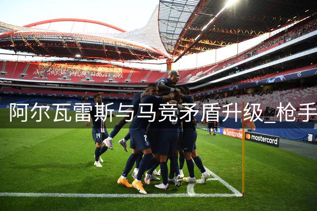 阿尔瓦雷斯与马竞矛盾升级 枪手或成潜在下家